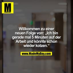 Willkommen zu einer
neuen Folge von: „Ich bin
gerade mal 5 Minuten auf der
Arbeit und könnte schon
wieder kotzen.“