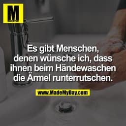 Es gibt Menschen, denen wünsche ich das ihnen beim Händewaschen die Ärmel runterrutschen.