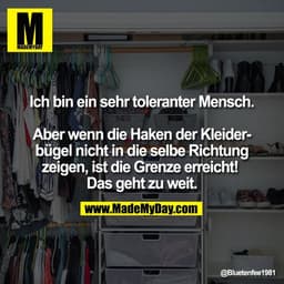 Ich bin ein sehr toleranter Mensch.

Aber wenn die Haken der Kleider-
bügel nicht in die selbe Richtung
zeigen, ist die 