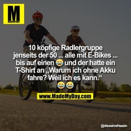 10 köpfige Radlergruppe
jenseits der 50 ... alle mit E-Bikes ...
bis auf einen 😂 und der hatte ein
T-Shirt an „Warum ic