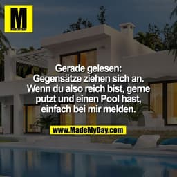 Gerade gelesen:
Gegensätze ziehen sich an.
Wenn du also reich bist, gerne
putzt und einen Pool hast,
einfach bei mir