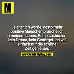 Je älter ich werde, desto mehr
positive Menschen brauche ich
in meinem Leben. Keine Lästereien,
kein Drama, kein Genö