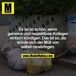 Es ist so schön, wenn
gemeine und respektlose Kollegen
einfach kündigen. Das ist so, als
würde sich der Müll von
sel