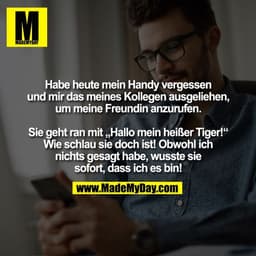 Habe heute mein Handy vergessen
und mir das meines Kollegen ausgeliehen,
um meine Freundin anzurufen.

Sie geht ran 
