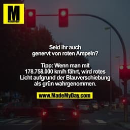 Seid ihr auch
genervt von roten Ampeln?

Tipp: Wenn man mit
178.758.000 km/h fährt, wird rotes
Licht aufgrund der B