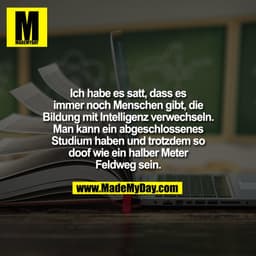 Ich habe es satt, dass es
immer noch Menschen gibt, die
Bildung mit Intelligenz verwechseln.
Man kann ein abgeschloss