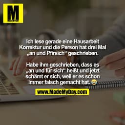 Ich lese gerade eine Hausarbeit
Korrektur und die Person hat drei Mal
„an und Pfirsich“ geschrieben.

Habe ihm gesch