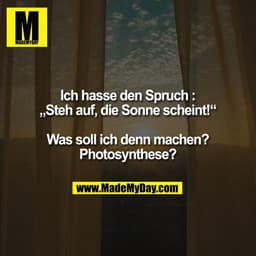 Ich hasse den Spruch :
„Steh auf, die Sonne scheint!“

Was soll ich denn machen?
Photosynthese?