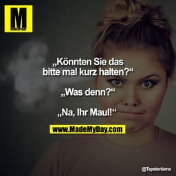 „Könnten Sie das
bitte mal kurz halten?“

„Was denn?“

„Na, Ihr Maul!“ 