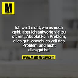 Ich weiß nicht, wie es euch
geht, aber ich antworte viel zu
oft mit „Absolut kein Problem,
alles gut“ obwohl es voll 