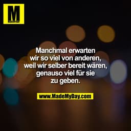 Manchmal erwarten
wir so viel von anderen,
weil wir selber bereit wären,
genauso viel für sie
zu geben.