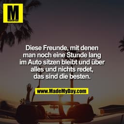 Diese Freunde, mit denen
man noch eine Stunde lang
im Auto sitzen bleibt und über
alles und nichts redet,
das sind d