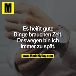 Es heißt gute
Dinge brauchen Zeit.
Deswegen bin ich
immer zu spät.