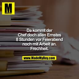 Da kommt der
Chef doch allen Ernstes
8 Stunden vor Feierabend
noch mit Arbeit an.
Frechheit.