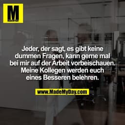 Jeder, der sagt, es gibt keine
dummen Fragen, kann gerne mal
bei mir auf der Arbeit vorbeischauen.
Meine Kollegen wer