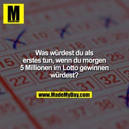 Was würdest du als
erstes tun, wenn du morgen
5 Millionen im Lotto gewinnen
würdest?