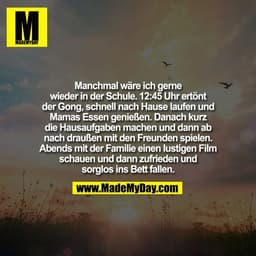Manchmal wäre ich gerne
wieder in der Schule. 12:45 Uhr ertönt
der Gong, schnell nach Hause laufen und
Mamas Essen ge