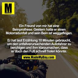 Ein Freund von mir hat eine
Beinprothese. Gestern hatte er einen
Motorradunfall und sein Bein ist weggeflogen.

Er h