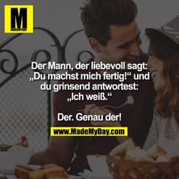Der Mann, der liebevoll sagt:
„Du machst mich fertig!“ und
du grinsend antwortest:
„Ich weiß.“

Der. Genau der!