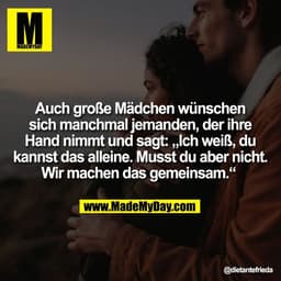 Auch große Mädchen wünschen
sich manchmal jemanden, der ihre
Hand nimmt und sagt: „Ich weiß, du
kannst das alleine. Muss