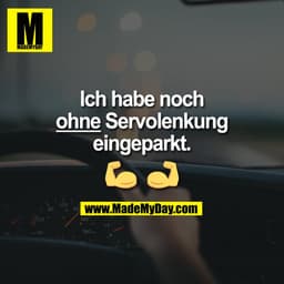 Ich habe noch
ohne Servolenkung
eingeparkt.
💪 💪