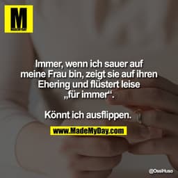 Immer, wenn ich sauer auf
meine Frau bin, zeigt sie auf ihren
Ehering und flüstert leise
„für immer“.

Könnt ich ausflip