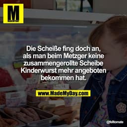 Die Scheiße fing doch an,
als man beim Metzger keine
zusammengerollte Scheibe
Kinderwurst mehr angeboten
bekommen hat.
