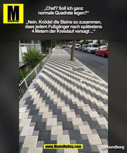„Chef? Soll ich ganz
normale Quadrate legen?“

„Nein. Knödel die Steine so zusammen,
dass jedem Fußgänger nach spätesten