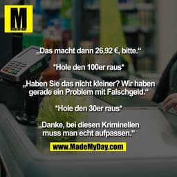 „Das macht dann 26,92 €, bitte.“

*Hole den 100er raus*

„Haben Sie das nicht kleiner? Wir haben
gerade ein Problem mit 