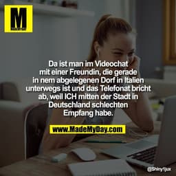 Da ist man im Videochat
mit einer Freundin, die gerade
in nem abgelegenen Dorf in Italien
unterwegs ist und das Telefona