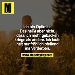 Ich bin Optimist.
Das heißt aber nicht,
dass ich mehr gebacken
kriege als andere. Ich laufe
halt nur fröhlich pfeifend
i