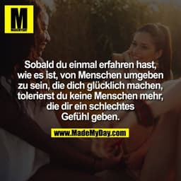 Sobald du einmal erfahren hast,
wie es ist, von Menschen umgeben
zu sein, die dich glücklich machen,
tolerierst du keine