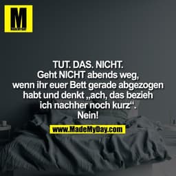 TUT. DAS. NICHT.
Geht NICHT abends weg,
wenn ihr euer Bett gerade abgezogen
habt und denkt „ach, das bezieh
ich nachher 