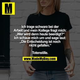 Ich trage schwarz bei der
Arbeit und mein Kollege fragt mich:
„Wer wird denn heute beerdigt?“
Ich schaue mich um und sag