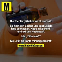 Die Tochter (5) bekommt Hustensaft.

Sie hebt den Becher und sagt: „Nicht
lang schnacken, Kopp in Nacken!“
und ext den H