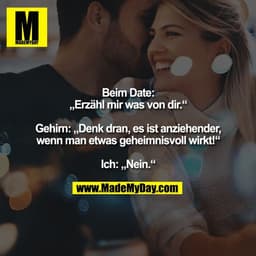 Beim Date:
„Erzähl mir was von dir.“

Gehirn: „Denk dran, es ist anziehender,
wenn man etwas geheimnisvoll wirkt!“

Ich: