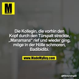 Die Kollegin, die vorhin den
Kopf durch den Türspalt streckte,
„Manamana“ rief und wieder ging,
möge in der Hölle schmor