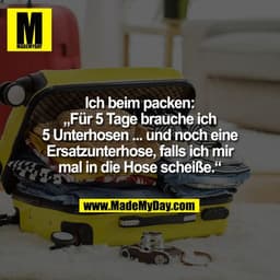 Ich beim packen:
„Für 5 Tage brauche ich
5 Unterhosen ... und noch eine
Ersatzunterhose, falls ich mir
mal in die Hose s