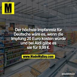 Der höchste Impfanreiz für
Deutsche wäre es, wenn die
Impfung 20 Euro kosten würde
und bei Aldi gäbe es
sie für 9,99 €.