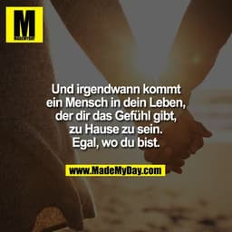 Und irgendwann kommt
ein Mensch in dein Leben,
der dir das Gefühl gibt,
zu Hause zu sein.
Egal, wo du bist.