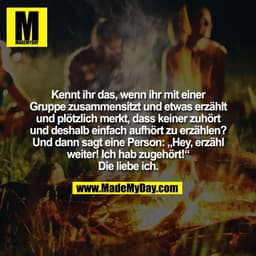 Kennt ihr das, wenn ihr mit einer
Gruppe zusammensitzt und etwas erzählt
und plötzlich merkt, dass keiner zuhört
und des