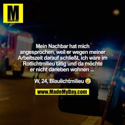 Mein Nachbar hat mich
angesprochen, weil er wegen meiner
Arbeitszeit darauf schließt, ich wäre im
Rotlichtmilieu tätig u