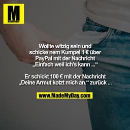 Wollte witzig sein und
schicke nem Kumpel 1 € über
PayPal mit der Nachricht
„Einfach weil ich’s kann ...“

Er schickt 10