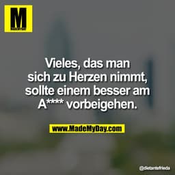 Vieles, das man
sich zu Herzen nimmt,
sollte einem besser am
A**** vorbeigehen.