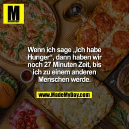 Wenn ich sage „Ich habe
Hunger“, dann haben wir
noch 27 Minuten Zeit, bis
ich zu einem anderen
Menschen werde.