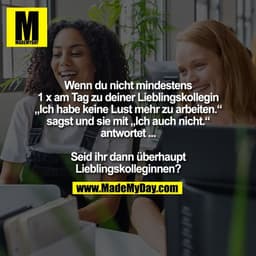 Wenn du nicht mindestens
1 x am Tag zu deiner Lieblingskollegin
„Ich habe keine Lust mehr zu arbeiten.“
sagst und sie mi