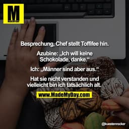 Besprechung, Chef stellt Toffifee hin.

Azubine: „Ich will keine
Schokolade, danke.“

Ich: „Männer sind aber aus.“

Hat 