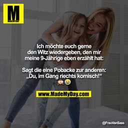 Ich möchte euch gerne
den Witz wiedergeben, den mir
meine 9-Jährige eben erzählt hat:

Sagt die eine Pobacke zur anderen