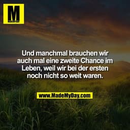 Und manchmal brauchen wir
auch mal eine zweite Chance im
Leben, weil wir bei der ersten
noch nicht so weit waren.