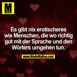 Es gibt nix erotischeres
wie Menschen, die wo richtig
gut mit der Sprache und den
Wörters umgehen tun.